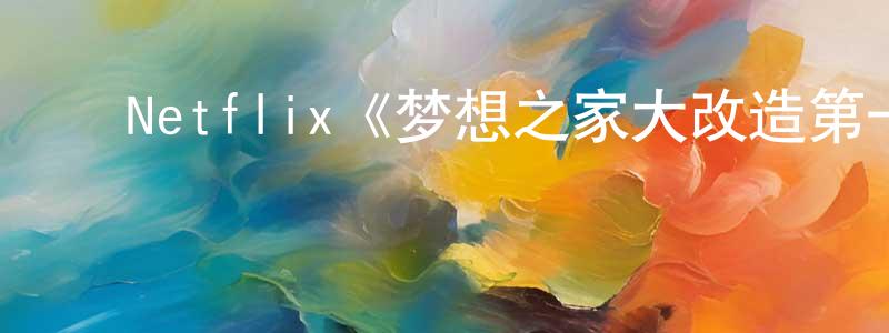 陈世范发布Netflix《梦想之家大改造第一季》迅雷下载/在线观看/百度云-选秀/综艺-美剧天堂